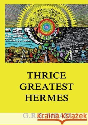 Thrice-Greatest Hermes: Volumes I, II, III.: Historically Annotated Edition George Robert Stowe Mead 9783988686671