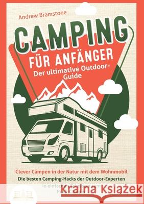 CAMPING F?R ANF?NGER - Der ultimative Outdoor-Guide: Clever Campen in der Natur mit dem Wohnmobil: Die besten Camping-Hacks der Outdoor-Experten - In Andrew Bramstone 9783989356429 Orbita Media