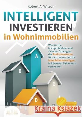 INTELLIGENT INVESTIEREN in Wohnimmobilien: Wie Sie die hochprofitablen und sicheren Strategien der Profi-Investoren f?r sich nutzen und Ihr Immobilien Robert a. Wilson 9783989357297 Orbita Media