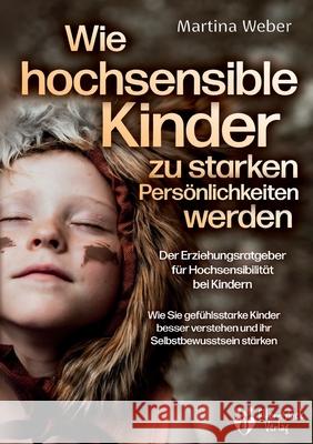 Wie hochsensible Kinder zu starken Pers?nlichkeiten werden - Der Erziehungsratgeber f?r Hochsensibilit?t bei Kindern: Wie Sie gef?hlsstarke Kinder bes Martina Weber 9783989358027 Orbita Media