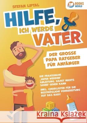 Hilfe, ich werde Vater - Der gro?e Papa Ratgeber f?r Anf?nger: Die praxisnahe 