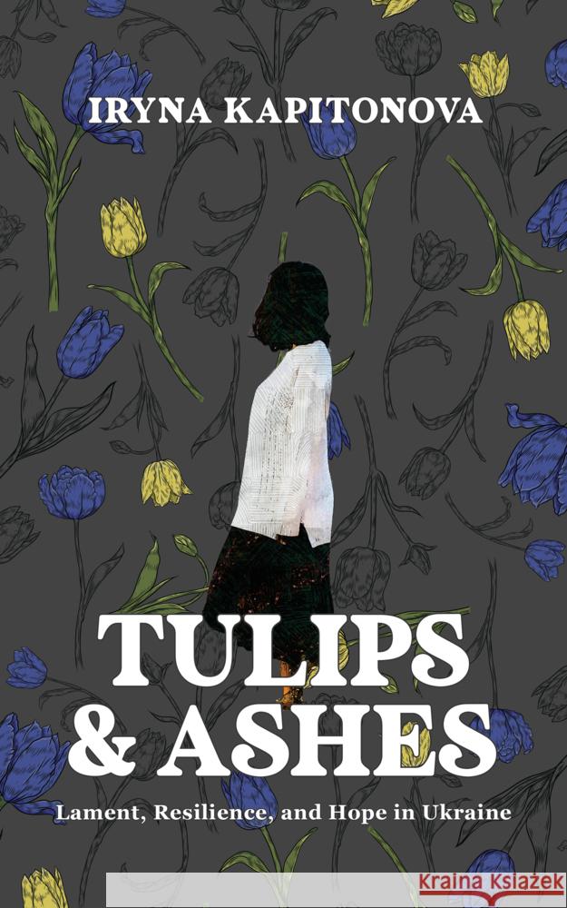 Tulips and Ashes: Lament, Resilience, and Hope in Ukraine Iryna Kapitonova Julia Ilkova 9783989990005 Edmonds Press