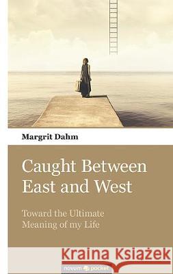 Caught Between East and West: Toward the Ultimate Meaning of my Life Margrit Dahm 9783990108826