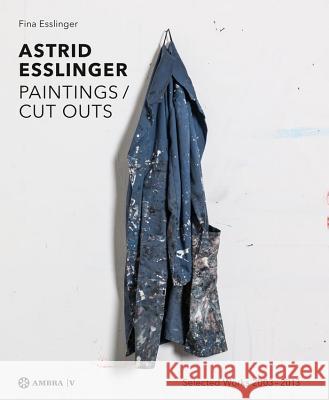 Astrid Esslinger: Paintings / Cut Outs. Werkauswahl - Selection of Works 2003-2014 Esslinger, Fina; Esslinger, Astrid 9783990436806