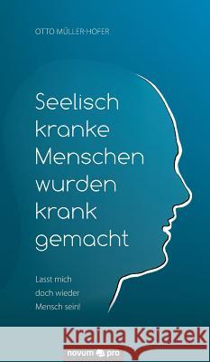 Seelisch kranke Menschen wurden krank gemacht: Lasst mich doch wieder Mensch sein! Otto Müller-Hofer 9783990481929