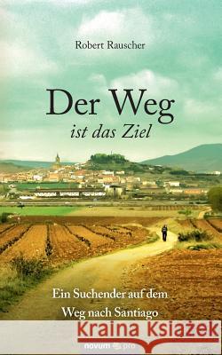 Der Weg ist das Ziel - Ein Suchender auf dem Weg nach Santiago Robert Rauscher 9783990485347