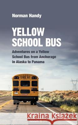 Yellow School Bus: Adventures on a Yellow School Bus from Anchorage in Alaska to Panama Norman Handy 9783990640517
