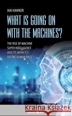 What is Going on With the Machines?: The Rise of Machine Super Intelligence and its Impact on the Human Race Ian Hawker 9783990642634 novum publishing gmbh
