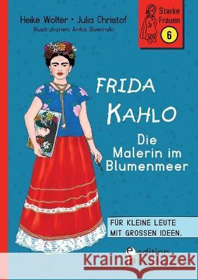 Frida Kahlo - Die Malerin im Blumenmeer: Fur kleine Leute mit grossen Ideen. Band 6 der Reihe StarkeFrauen-Buch.de Heike Wolter Julia Christof Anika Slawinski 9783990821374