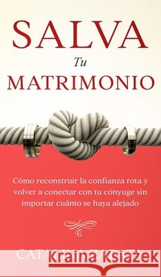 Salva tu matrimonio: Cómo reconstruir la confianza rota y volver a conectar con tu cónyuge sin importar cuánto se haya alejado Zapata, Catalina 9783991040118 Crecimiento de Autoayuda