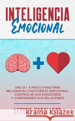 Inteligencia Emocional: Una guía paso a paso para mejorar su coeficiente emocional, controlar sus emociones y comprender sus relaciones Caballero, Leticia 9783991040200 Crecimiento de Autoayuda