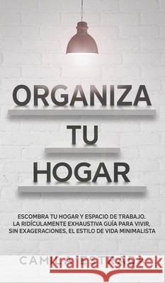 Organiza tu hogar: Escombra tu hogar y espacio de trabajo. La ridículamente exhaustiva guía para vivir, sin exageraciones, el estilo de v Estrada, Camila 9783991040279 Crecimiento de Autoayuda