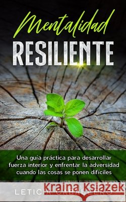 Mentalidad Resiliente: Una guía práctica para desarrollar fuerza interior y enfrentar la adversidad cuando las cosas se ponen difíciles Caballero, Leticia 9783991040309 Crecimiento de Autoayuda