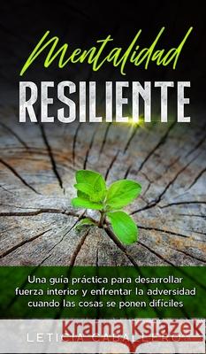 Mentalidad Resiliente: Una guía práctica para desarrollar fuerza interior y enfrentar la adversidad cuando las cosas se ponen difíciles Caballero, Leticia 9783991040316 Crecimiento de Autoayuda