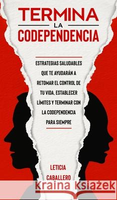 Termina la codependencia: Estrategias saludables que te ayudarán a retomar el control de tu vida, establecer límites y terminar con la codepende Caballero, Leticia 9783991040330 Crecimiento de Autoayuda