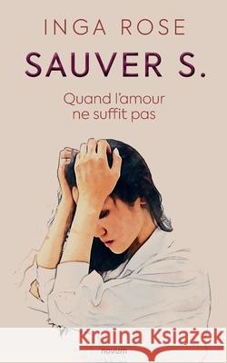 Sauver S.: Quand l'amour ne suffit pas Inga Rose 9783991077206