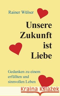 Unsere Zukunft ist Liebe: Gedanken zu einem erfüllten und sinnvollen Leben Wülser, Rainer 9783991078500 Novum Pro
