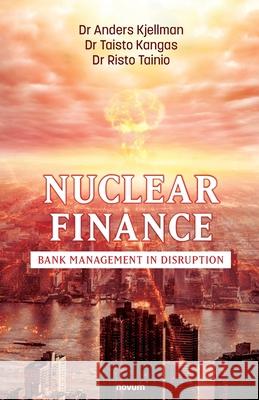 Nuclear Finance: Bank Management in Disruption Dr Anders Kjellman, Dr Taisto Kangas, Dr Risto Tainio 9783991078845 novum publishing gmbh