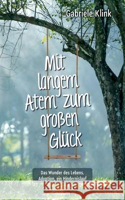 Mit langem Atem zum großen Glück: Das Wunder des Lebens. Adoption, ein Hindernislauf Gabriele Klink 9783991079248