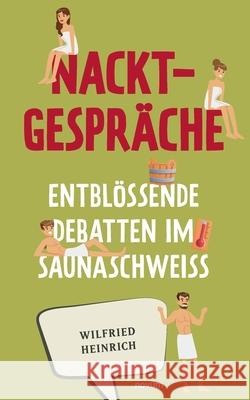 Nacktgespräche: Entblößende Debatten im Saunaschweiß Wilfried Heinrich 9783991079309