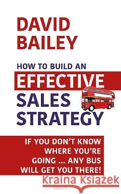 How to Build an Effective Sales Strategy: If You Don't Know Where You're Going ... Any Bus Will Get You There! David Bailey   9783991311843 novum publishing gmbh