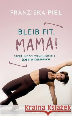 Bleib fit, Mama!: Sport und Schwangerschaft - (K)ein Widerspruch Franziska Piel 9783991315469