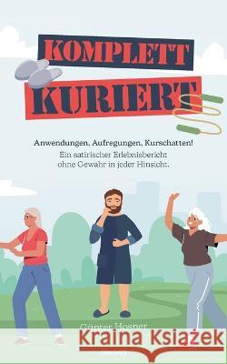 Komplett kuriert: Anwendungen, Aufregungen, Kurschatten! Ein satirischer Erlebnisbericht ohne Gewähr in jeder Hinsicht. Günter Hosner 9783991315759