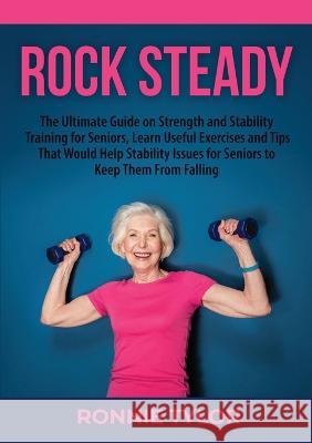 Rock Steady: The Ultimate Guide on Strength and Stability Training for Seniors, Learn Useful Exercises and Tips That Would Help Stability Issues for Seniors to Keep Them From Falling Ronnie Tylor   9783999548784 Zen Mastery Srl