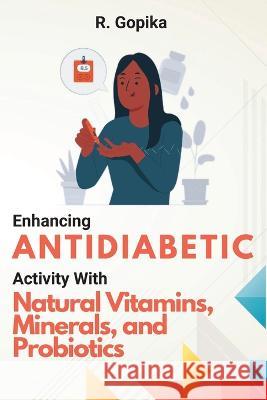 Enhancing Antidiabetic Activity With Natural Vitamins, Minerals, and Probiotics R. Gopika 9784160975101