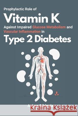Prophylactic Role of Vitamin K Against Impaired Glucose Metabolism and Vascular Inflammation in Type 2 Diabetes Anjum Dihingia 9784204433482 Independent Author