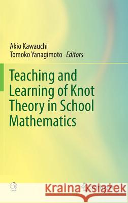Teaching and Learning of Knot Theory in School Mathematics Akio Kawauchi Tomoko Yanagimoto 9784431541370 Springer