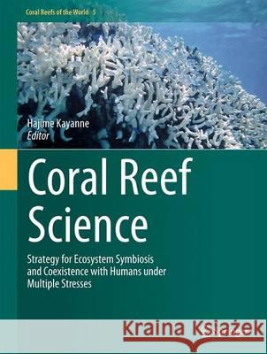 Coral Reef Science: Strategy for Ecosystem Symbiosis and Coexistence with Humans Under Multiple Stresses Kayanne, Hajime 9784431543633 Springer