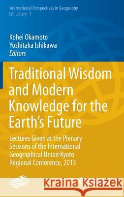 Traditional Wisdom and Modern Knowledge for the Earth's Future: Lectures Given at the Plenary Sessions of the International Geographical Union Kyoto R Okamoto, Kohei 9784431544050 Springer