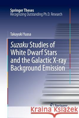 Suzaku Studies of White Dwarf Stars and the Galactic X-Ray Background Emission Yuasa, Takayuki 9784431547174 Springer