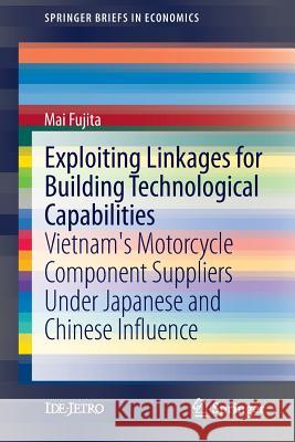 Exploiting Linkages for Building Technological Capabilities: Vietnam’s Motorcycle Component Suppliers under Japanese and Chinese Influence Mai Fujita 9784431547693