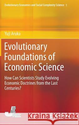 Evolutionary Foundations of Economic Science: How Can Scientists Study Evolving Economic Doctrines from the Last Centuries? Yuji Aruka 9784431548430 Springer Verlag, Japan
