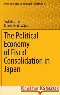 The Political Economy of Fiscal Consolidation in Japan Toshihiro Ihori, Kimiko Terai 9784431551263 Springer Verlag, Japan