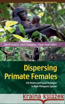Dispersing Primate Females: Life History and Social Strategies in Male-Philopatric Species Furuichi, Takeshi 9784431554790 Springer