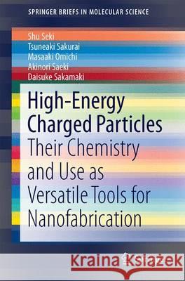 High-Energy Charged Particles: Their Chemistry and Use as Versatile Tools for Nanofabrication Seki, Shu 9784431556831 Springer