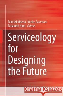 Serviceology for Designing the Future: Selected and Edited Papers of the 2nd International Conference on Serviceology Maeno, Takashi 9784431558590 Springer