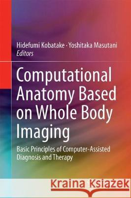 Computational Anatomy Based on Whole Body Imaging: Basic Principles of Computer-Assisted Diagnosis and Therapy Kobatake, Hidefumi 9784431559740 Springer