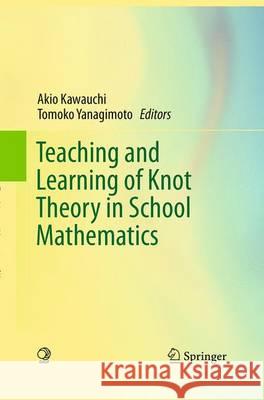 Teaching and Learning of Knot Theory in School Mathematics Akio Kawauchi Tomoko Yanagimoto 9784431561200 Springer