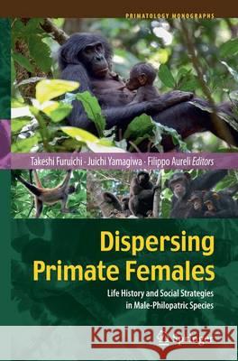 Dispersing Primate Females: Life History and Social Strategies in Male-Philopatric Species Furuichi, Takeshi 9784431561781 Springer
