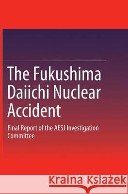 The Fukushima Daiichi Nuclear Accident: Final Report of the AESJ Investigation Committee Atomic Energy Society of Japan 9784431562528 Springer