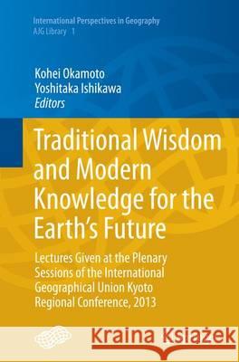 Traditional Wisdom and Modern Knowledge for the Earth's Future: Lectures Given at the Plenary Sessions of the International Geographical Union Kyoto R Okamoto, Kohei 9784431563525 Springer