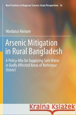 Arsenic Mitigation in Rural Bangladesh: A Policy-Mix for Supplying Safe Water in Badly Affected Areas of Meherpur District Akmam, Wardatul 9784431566434 Springer