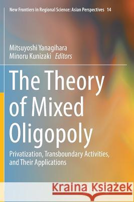 The Theory of Mixed Oligopoly: Privatization, Transboundary Activities, and Their Applications Yanagihara, Mitsuyoshi 9784431566724 Springer
