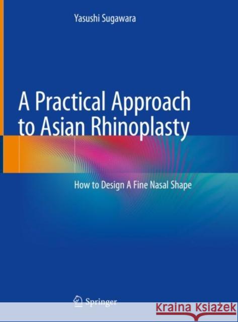 A Practical Approach to Asian Rhinoplasty: How to Design a Fine Nasal Shape Sugawara, Yasushi 9784431568834