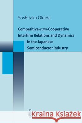 Competitive-Cum-Cooperative Interfirm Relations and Dynamics in the Japanese Semiconductor Industry Okada, Yoshitaka 9784431679844 Springer