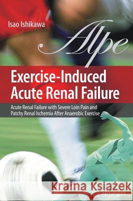 Exercise-Induced Acute Renal Failure: Acute Renal Failure with Severe Loin Pain and Patchy Renal Ischemia After Anaerobic Exercise Ishikawa, Isao 9784431694830 Springer